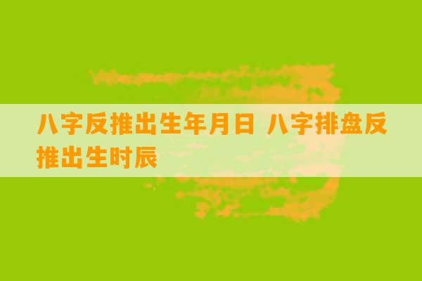 八字反推出生年月日 八字排盘反推出生时辰