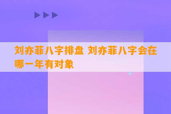 刘亦菲八字排盘 刘亦菲八字会在哪一年有对象