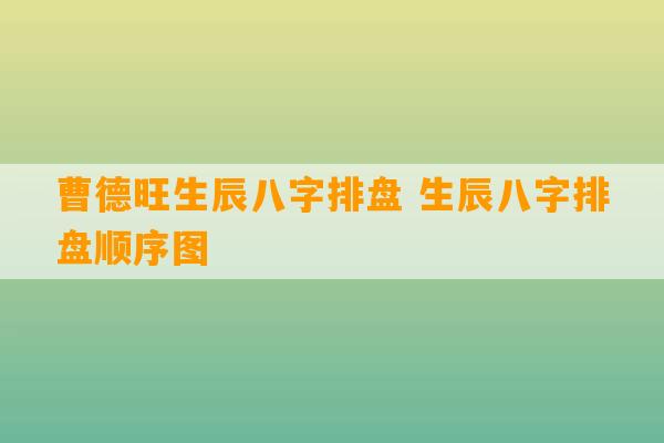 曹德旺生辰八字排盘 生辰八字排盘顺序图