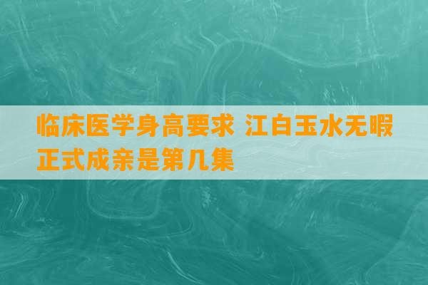 临床医学身高要求 江白玉水无暇正式成亲是第几集