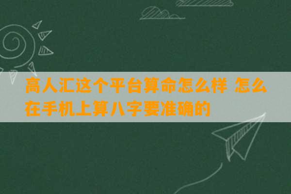 高人汇这个平台算命怎么样 怎么在手机上算八字要准确的