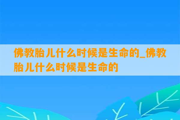 佛教胎儿什么时候是生命的_佛教胎儿什么时候是生命的