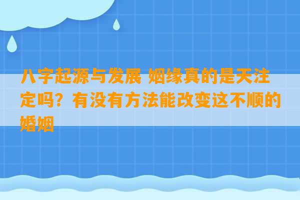 八字起源与发展 姻缘真的是天注定吗？有没有方法能改变这不顺的婚姻