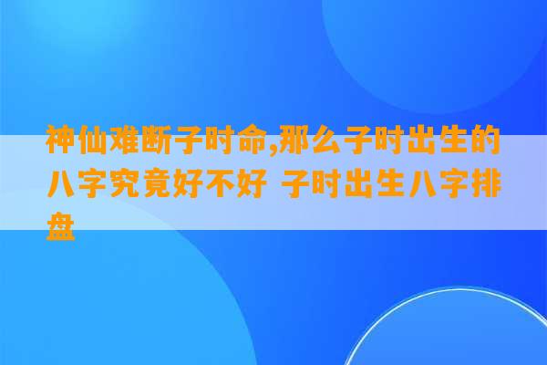 神仙难断子时命,那么子时出生的八字究竟好不好 子时出生八字排盘