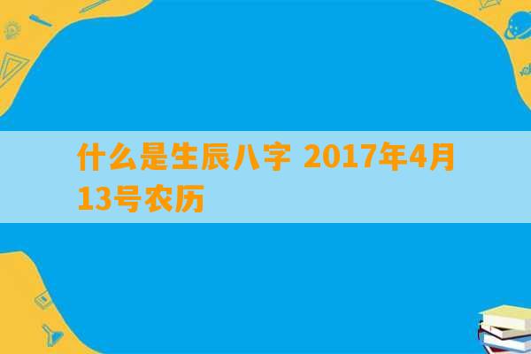 什么是生辰八字 2017年4月13号农历