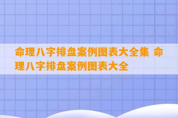 命理八字排盘案例图表大全集 命理八字排盘案例图表大全