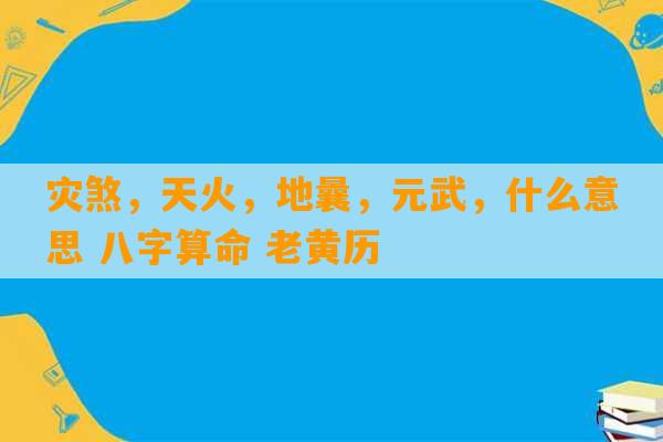 灾煞，天火，地曩，元武，什么意思 八字算命 老黄历