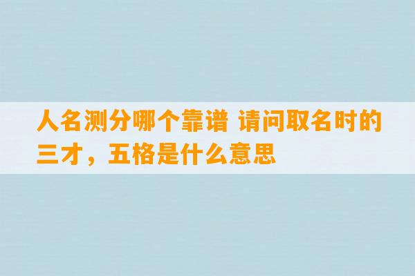 人名测分哪个靠谱 请问取名时的三才，五格是什么意思