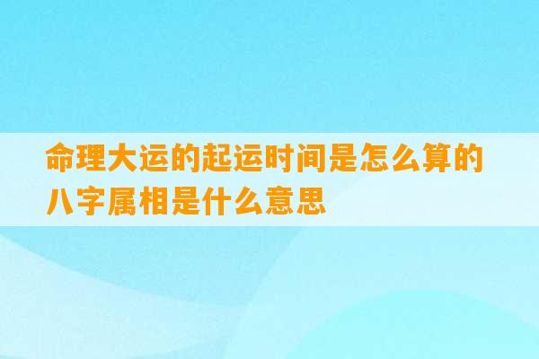 命理大运的起运时间是怎么算的 八字属相是什么意思