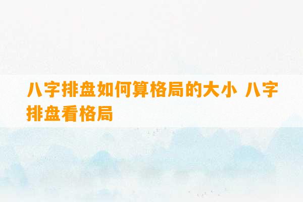 八字排盘如何算格局的大小 八字排盘看格局