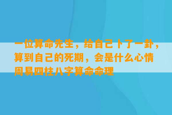 一位算命先生，给自己卜了一卦，算到自己的死期，会是什么心情 周易四柱八字算命命理