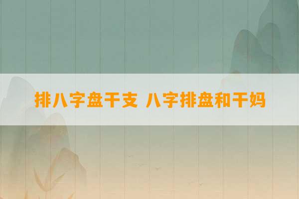 排八字盘干支 八字排盘和干妈