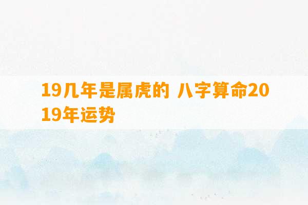 19几年是属虎的 八字算命2019年运势