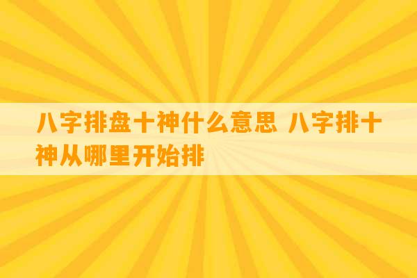 八字排盘十神什么意思 八字排十神从哪里开始排