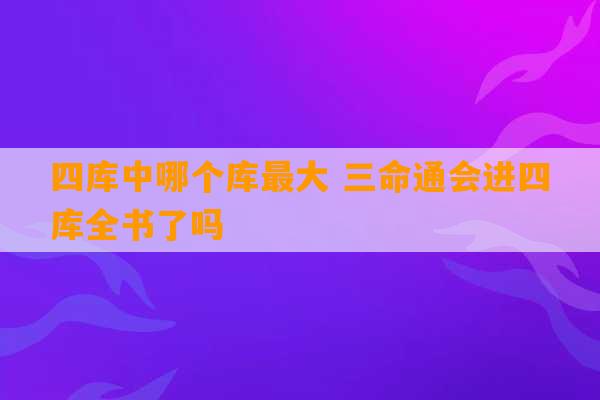 四库中哪个库最大 三命通会进四库全书了吗