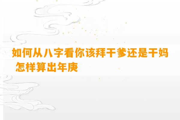 如何从八字看你该拜干爹还是干妈 怎样算出年庚