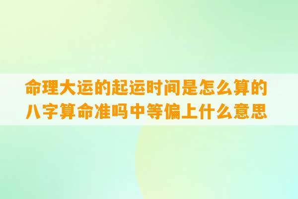 命理大运的起运时间是怎么算的 八字算命准吗中等偏上什么意思