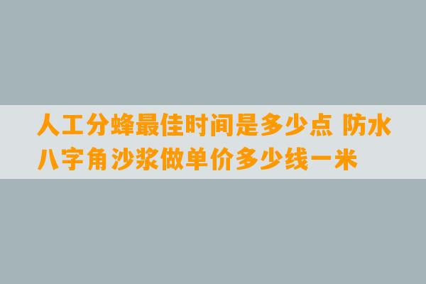 人工分蜂最佳时间是多少点 防水八字角沙浆做单价多少线一米