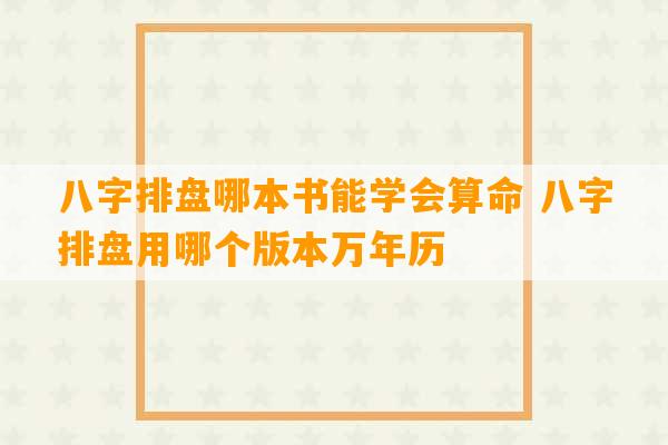 八字排盘哪本书能学会算命 八字排盘用哪个版本万年历