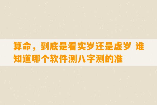 算命，到底是看实岁还是虚岁 谁知道哪个软件测八字测的准