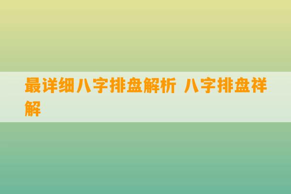 最详细八字排盘解析 八字排盘祥解