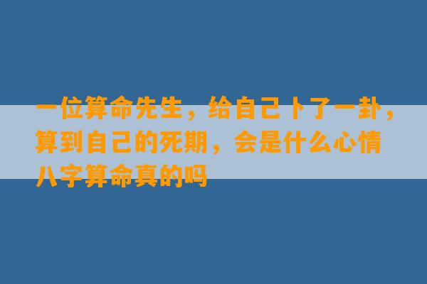 一位算命先生，给自己卜了一卦，算到自己的死期，会是什么心情 八字算命真的吗