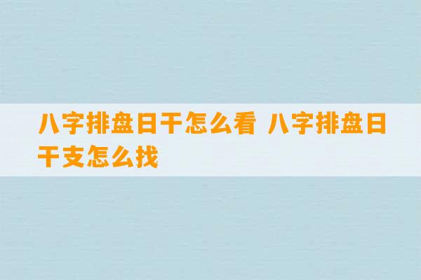 八字排盘日干怎么看 八字排盘日干支怎么找