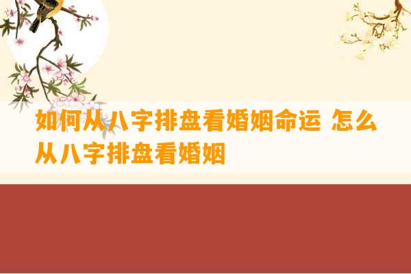 如何从八字排盘看婚姻命运 怎么从八字排盘看婚姻