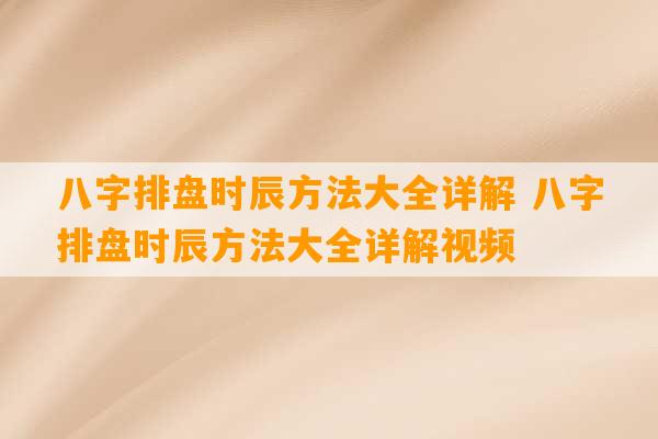 八字排盘时辰方法大全详解 八字排盘时辰方法大全详解视频