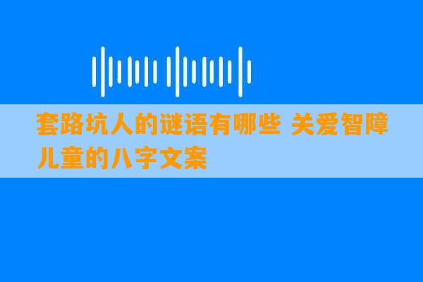 套路坑人的谜语有哪些 关爱智障儿童的八字文案