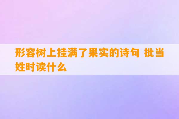 形容树上挂满了果实的诗句 批当姓时读什么