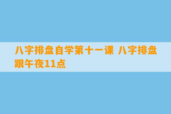 八字排盘自学第十一课 八字排盘跟午夜11点