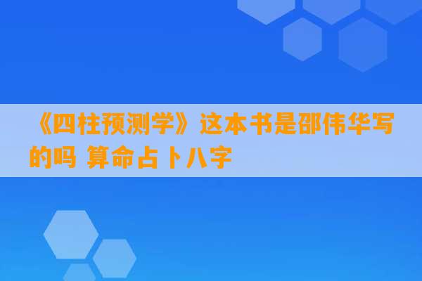 《四柱预测学》这本书是邵伟华写的吗 算命占卜八字