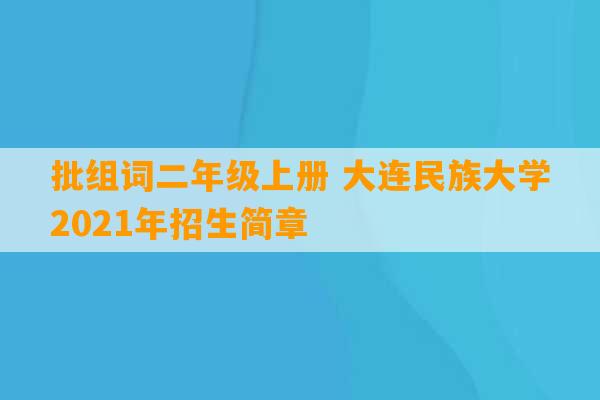 批组词二年级上册 大连民族大学2021年招生简章