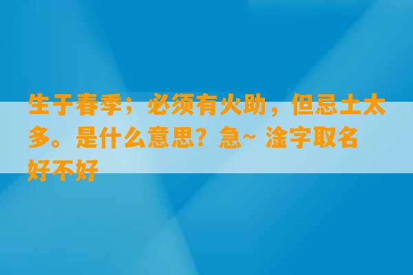 生于春季；必须有火助，但忌土太多。是什么意思？急~ 淦字取名好不好