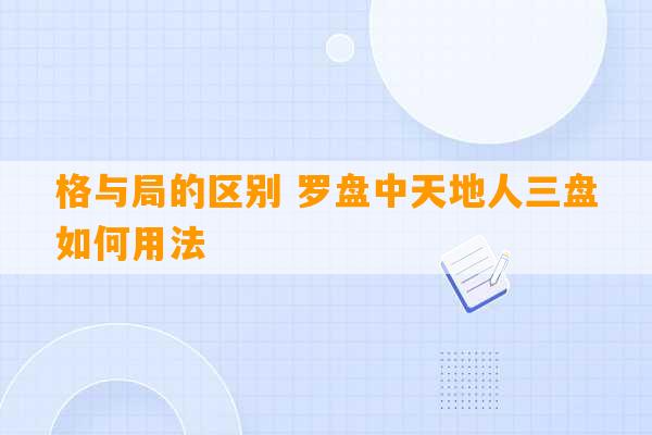 格与局的区别 罗盘中天地人三盘如何用法