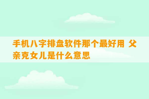 手机八字排盘软件那个最好用 父亲克女儿是什么意思