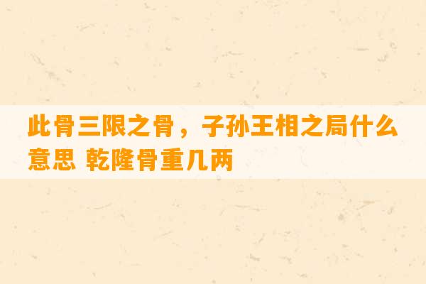 此骨三限之骨，子孙王相之局什么意思 乾隆骨重几两