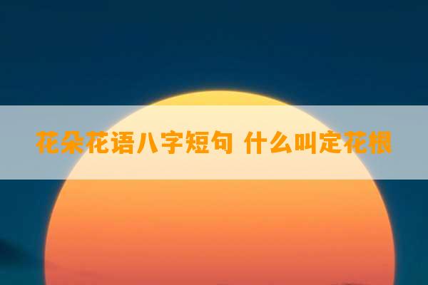 花朵花语八字短句 什么叫定花根