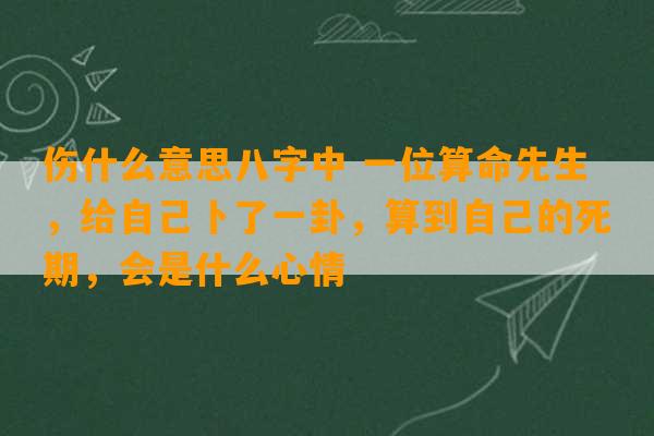 伤什么意思八字中 一位算命先生，给自己卜了一卦，算到自己的死期，会是什么心情