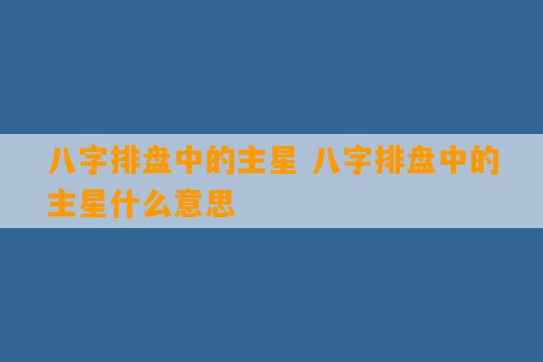 八字排盘中的主星 八字排盘中的主星什么意思