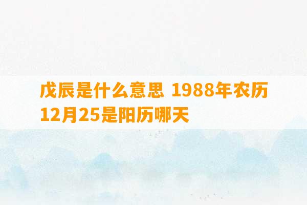 戊辰是什么意思 1988年农历12月25是阳历哪天