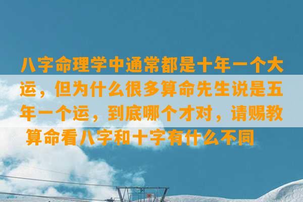 八字命理学中通常都是十年一个大运，但为什么很多算命先生说是五年一个运，到底哪个才对，请赐教 算命看八字和十字有什么不同