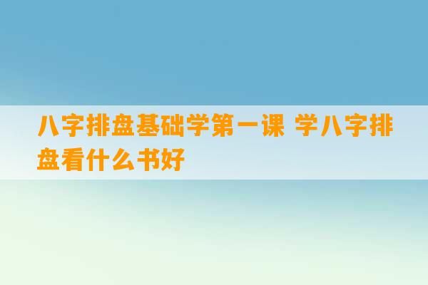 八字排盘基础学第一课 学八字排盘看什么书好