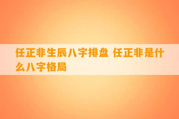 任正非生辰八字排盘 任正非是什么八字格局