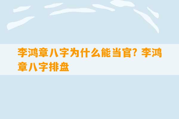 李鸿章八字为什么能当官? 李鸿章八字排盘