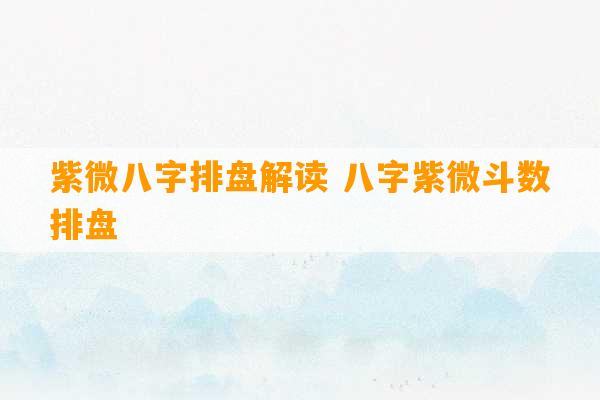 紫微八字排盘解读 八字紫微斗数排盘