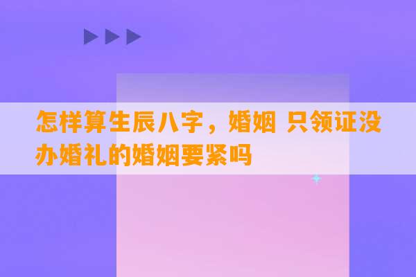 怎样算生辰八字，婚姻 只领证没办婚礼的婚姻要紧吗