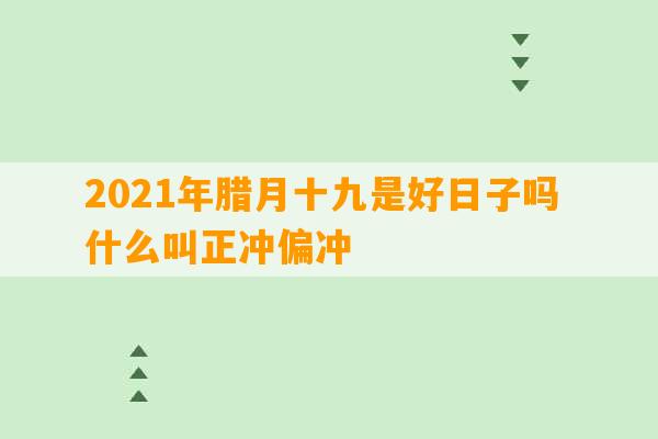 2021年腊月十九是好日子吗 什么叫正冲偏冲