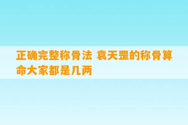 正确完整称骨法 袁天罡的称骨算命大家都是几两